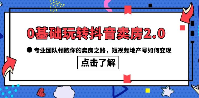 0基础玩转抖音-卖房2.0，专业团队领跑你的卖房之路，短视频地产号如何变现去创吧-网创项目资源站-副业项目-创业项目-搞钱项目黑蛋搞钱
