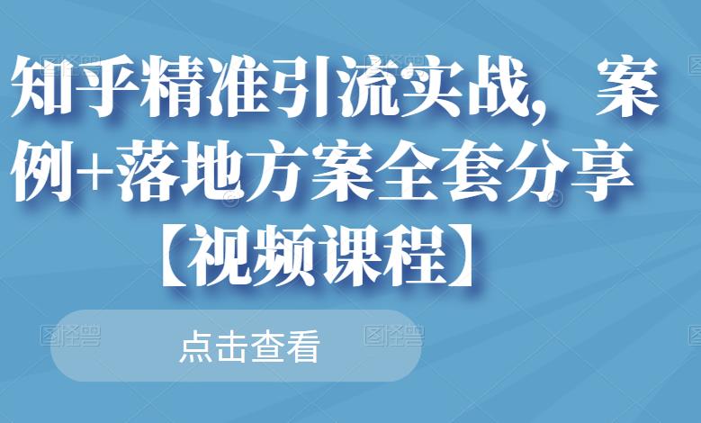 知乎精准引流实战，案例+落地方案全套分享【视频课程】去创吧-网创项目资源站-副业项目-创业项目-搞钱项目黑蛋搞钱
