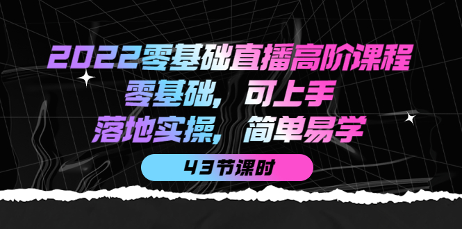 2022零基础直播高阶课程：零基础，可上手，落地实操，简单易学（43节课）去创吧-网创项目资源站-副业项目-创业项目-搞钱项目黑蛋搞钱