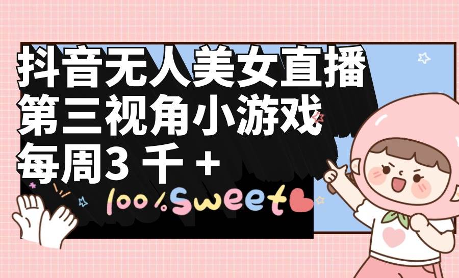 抖音无人美女直播，第三视角小游戏，每周收益3000+去创吧-网创项目资源站-副业项目-创业项目-搞钱项目黑蛋搞钱