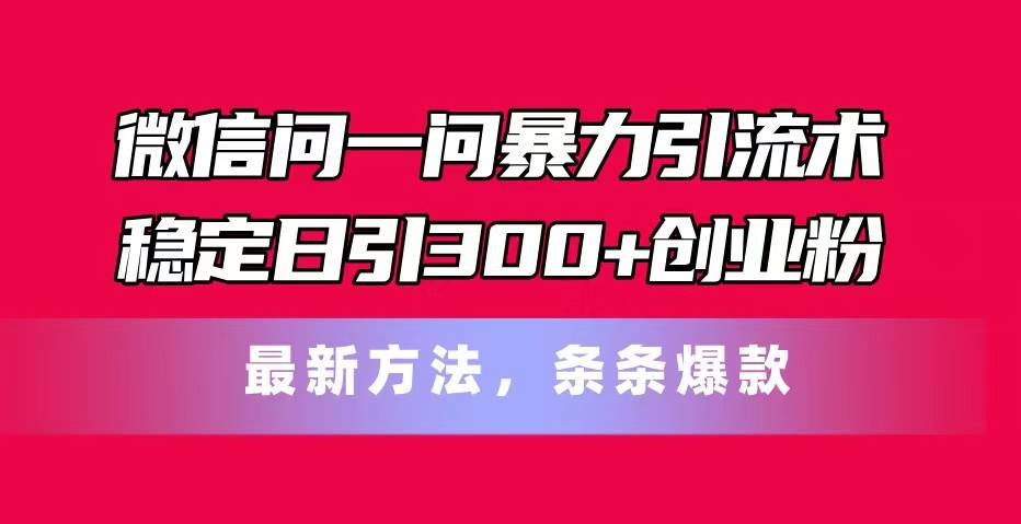 微信问一问暴力引流术，稳定日引300+创业粉，最新方法，条条爆款去创吧-网创项目资源站-副业项目-创业项目-搞钱项目黑蛋搞钱