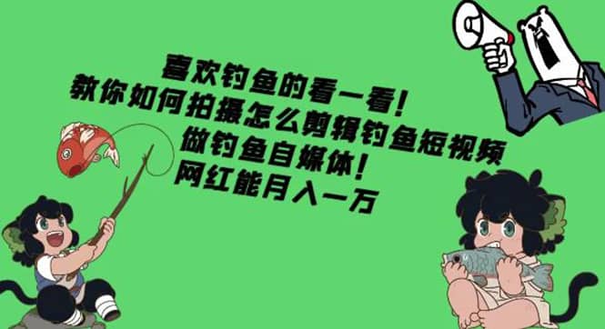 教你如何拍摄怎么剪辑钓鱼短视频，做钓鱼自媒体！去创吧-网创项目资源站-副业项目-创业项目-搞钱项目黑蛋搞钱