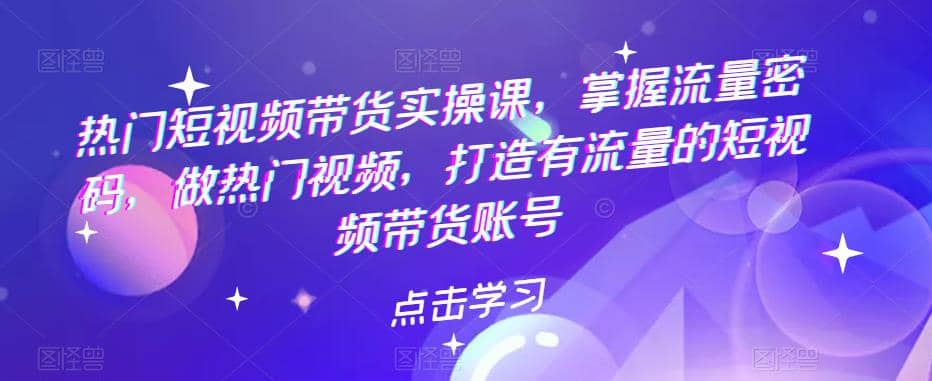 热门短视频带货实战 掌握流量密码 做热门视频 打造有流量的短视频带货账号去创吧-网创项目资源站-副业项目-创业项目-搞钱项目黑蛋搞钱