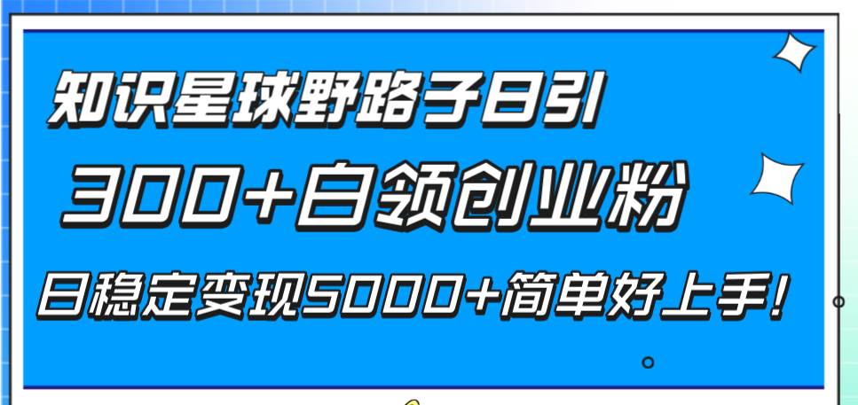知识星球野路子日引300+白领创业粉，日稳定变现5000+简单好上手！去创吧-网创项目资源站-副业项目-创业项目-搞钱项目黑蛋搞钱