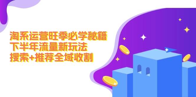 淘系运营旺季必学秘籍：下半年流量新玩法：搜索+推荐全域收割（无水印）去创吧-网创项目资源站-副业项目-创业项目-搞钱项目黑蛋搞钱