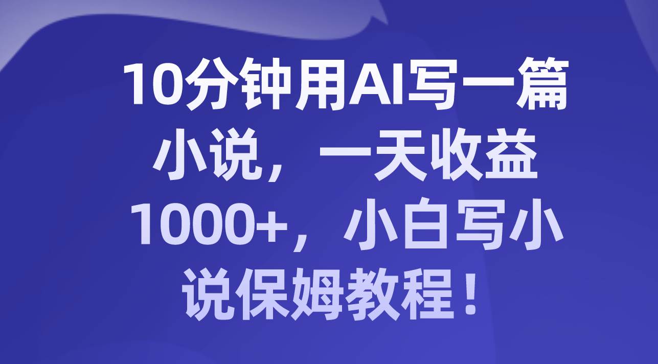 10分钟用AI写一篇小说，一天收益1000+，小白写小说保姆教程！去创吧-网创项目资源站-副业项目-创业项目-搞钱项目黑蛋搞钱