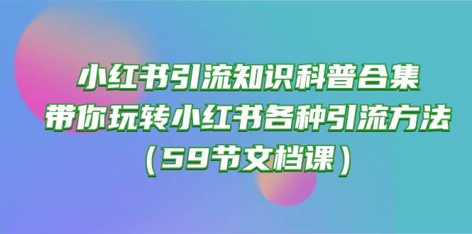 小红书引流知识科普合集，带你玩转小红书各种引流方法（59节文档课）去创吧-网创项目资源站-副业项目-创业项目-搞钱项目黑蛋搞钱