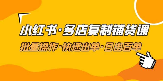 小红书·多店复制铺货课，批量操作·快速出单·日出百单（更新2023年2月）去创吧-网创项目资源站-副业项目-创业项目-搞钱项目黑蛋搞钱