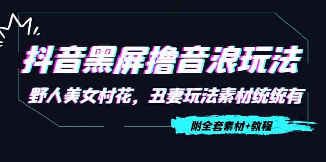 抖音黑屏撸音浪玩法：野人美女村花，丑妻玩法素材统统有【教程+素材】去创吧-网创项目资源站-副业项目-创业项目-搞钱项目黑蛋搞钱