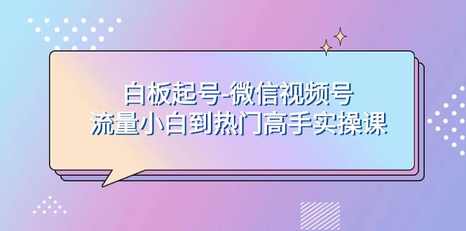 白板起号-微信视频号流量小白到热门高手实操课去创吧-网创项目资源站-副业项目-创业项目-搞钱项目黑蛋搞钱