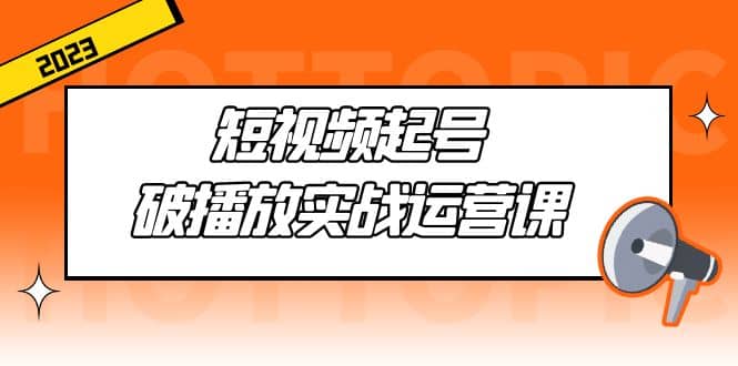 短视频起号·破播放实战运营课，用通俗易懂大白话带你玩转短视频去创吧-网创项目资源站-副业项目-创业项目-搞钱项目黑蛋搞钱