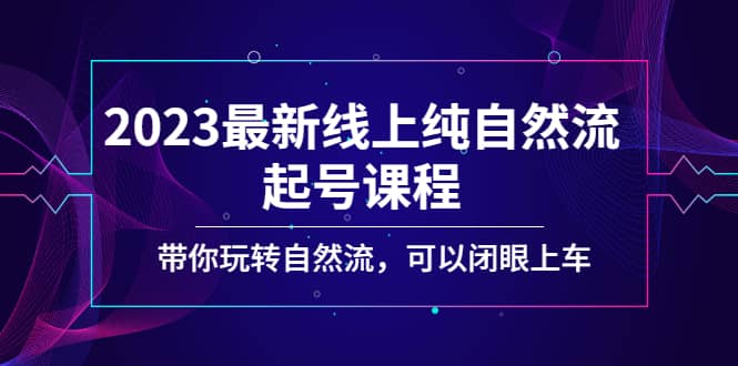 2023最新线上纯自然流起号课程，带你玩转自然流，可以闭眼上车去创吧-网创项目资源站-副业项目-创业项目-搞钱项目黑蛋搞钱