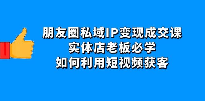 朋友圈私域IP变现成交课：实体店老板必学，如何利用短视频获客去创吧-网创项目资源站-副业项目-创业项目-搞钱项目黑蛋搞钱