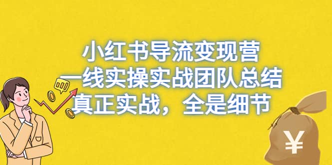 小红书导流变现营，一线实战团队总结，真正实战，全是细节，全平台适用去创吧-网创项目资源站-副业项目-创业项目-搞钱项目黑蛋搞钱