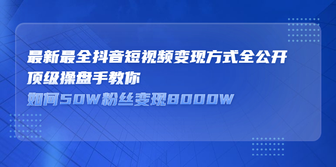 最新最全抖音短视频变现方式全公开，快人一步迈入抖音运营变现捷径去创吧-网创项目资源站-副业项目-创业项目-搞钱项目黑蛋搞钱