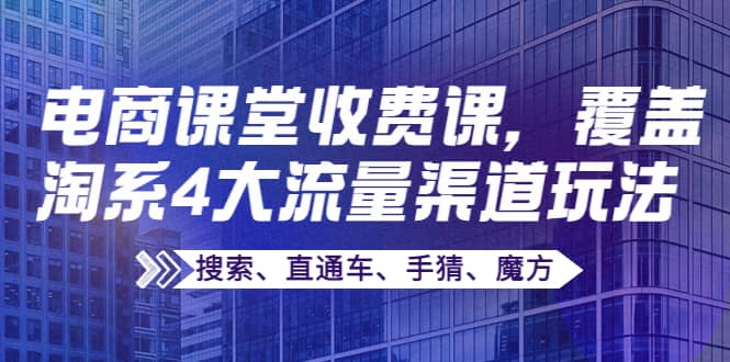 某电商课堂收费课，覆盖淘系4大流量渠道玩法【搜索、直通车、手猜、魔方】去创吧-网创项目资源站-副业项目-创业项目-搞钱项目黑蛋搞钱