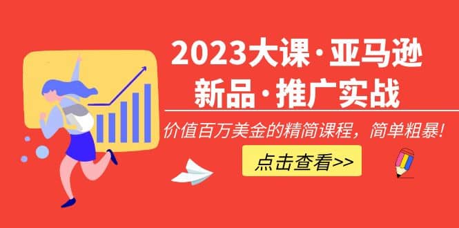 2023大课·亚马逊新品·推广实战：精简课程，简单粗暴去创吧-网创项目资源站-副业项目-创业项目-搞钱项目黑蛋搞钱