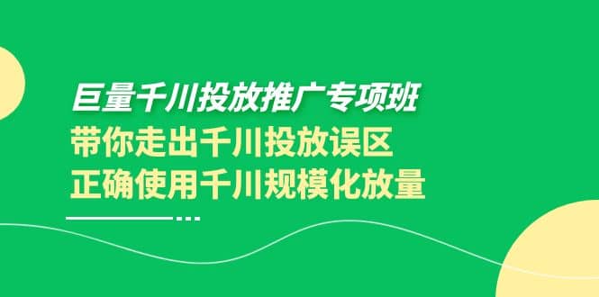 巨量千川投放推广专项班，带你走出千川投放误区正确使用千川规模化放量去创吧-网创项目资源站-副业项目-创业项目-搞钱项目黑蛋搞钱