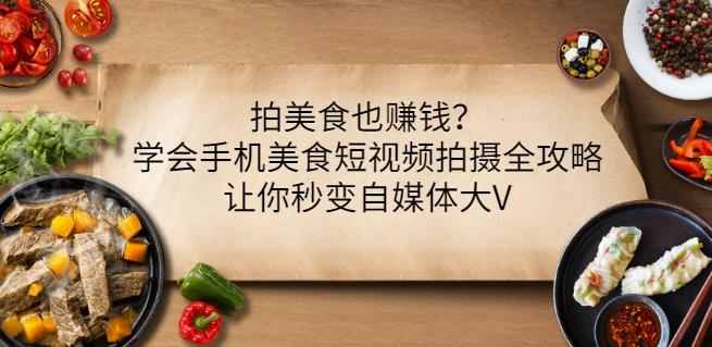 拍美食也赚钱？学会手机美食短视频拍摄全攻略，让你秒变自媒体大V去创吧-网创项目资源站-副业项目-创业项目-搞钱项目黑蛋搞钱