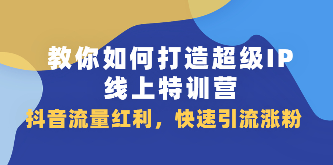教你如何打造超级IP线上特训营，抖音流量红利新机遇去创吧-网创项目资源站-副业项目-创业项目-搞钱项目黑蛋搞钱