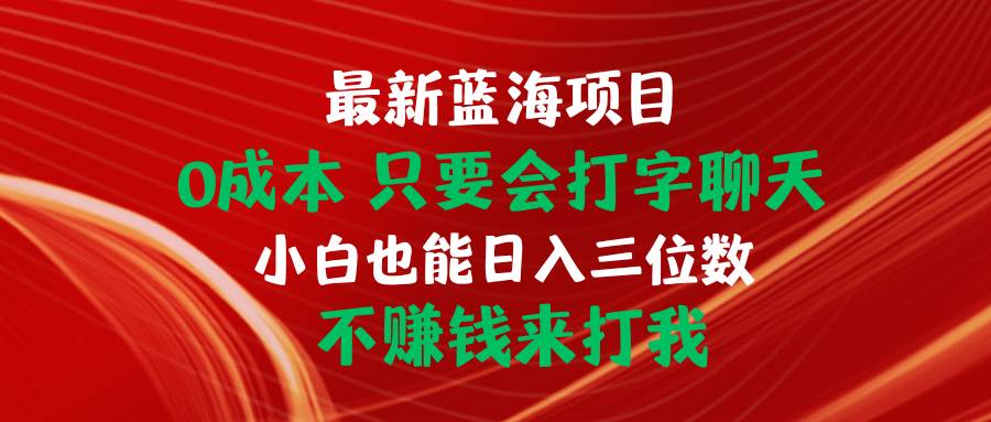 最新蓝海项目 0成本 只要会打字聊天 小白也能日入三位数 不赚钱来打我去创吧-网创项目资源站-副业项目-创业项目-搞钱项目黑蛋搞钱