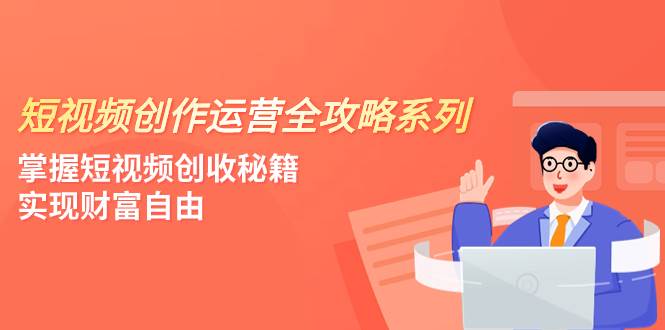 短视频创作运营-全攻略系列，掌握短视频创收秘籍，实现财富自由（4节课）去创吧-网创项目资源站-副业项目-创业项目-搞钱项目黑蛋搞钱