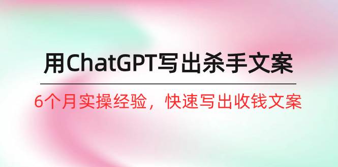 如何用ChatGPT-写出杀手文案，6个月实战经验，快速写出收钱文案（8节课）去创吧-网创项目资源站-副业项目-创业项目-搞钱项目黑蛋搞钱