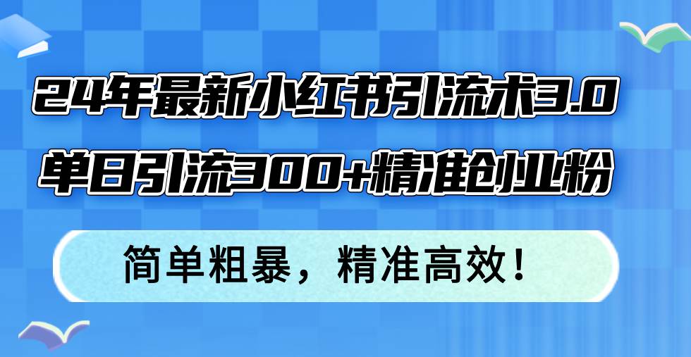 24年最新小红书引流术3.0，单日引流300+精准创业粉，简单粗暴，精准高效！去创吧-网创项目资源站-副业项目-创业项目-搞钱项目黑蛋搞钱