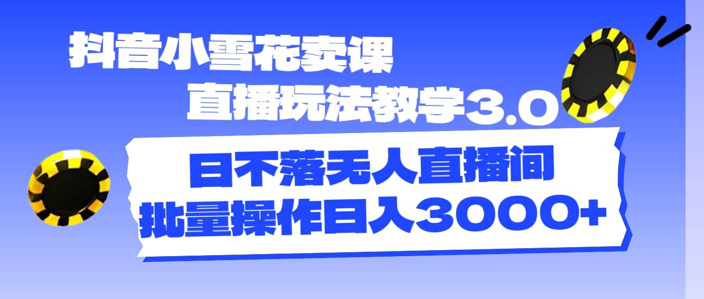抖音小雪花卖课直播玩法教学3.0，日不落无人直播间，批量操作日入3000+去创吧-网创项目资源站-副业项目-创业项目-搞钱项目黑蛋搞钱