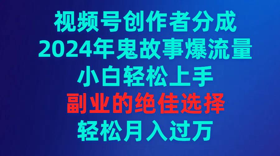 视频号创作者分成，2024年鬼故事爆流量，小白轻松上手，副业的绝佳选择…去创吧-网创项目资源站-副业项目-创业项目-搞钱项目黑蛋搞钱
