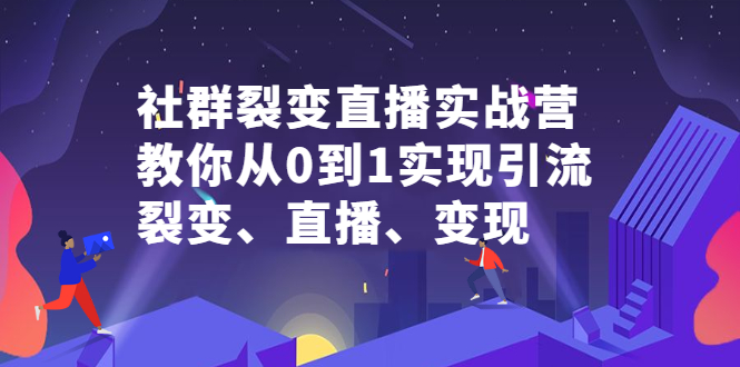 社群裂变直播实战营，教你从0到1实现引流、裂变、直播、变现去创吧-网创项目资源站-副业项目-创业项目-搞钱项目黑蛋搞钱