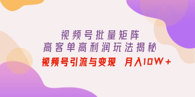 视频号批量矩阵的高客单高利润玩法揭秘去创吧-网创项目资源站-副业项目-创业项目-搞钱项目黑蛋搞钱