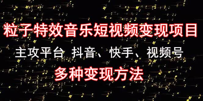 《粒子特效音乐短视频变现项目》主攻平台 抖音、快手、视频号 多种变现方法去创吧-网创项目资源站-副业项目-创业项目-搞钱项目黑蛋搞钱
