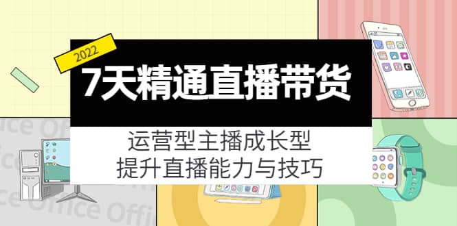7天精通直播带货，运营型主播成长型，提升直播能力与技巧（19节课）去创吧-网创项目资源站-副业项目-创业项目-搞钱项目黑蛋搞钱
