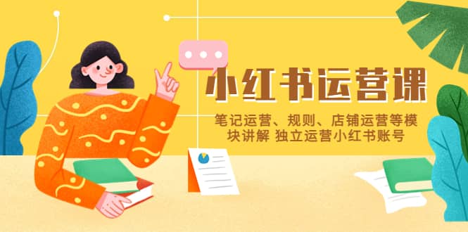 小红书·运营课，笔记运营、规则、店铺运营等模块讲解 独立运营小红书账号去创吧-网创项目资源站-副业项目-创业项目-搞钱项目黑蛋搞钱