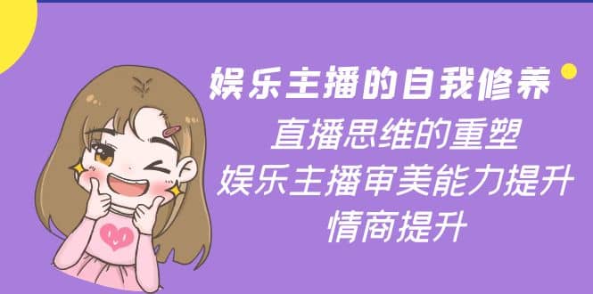 娱乐主播的自我修养，直播思维的重塑，娱乐主播审美能力提升，情商提升去创吧-网创项目资源站-副业项目-创业项目-搞钱项目黑蛋搞钱