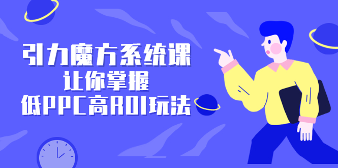 引力魔方系统课，让你掌握低PPC高ROI玩法，价值299元去创吧-网创项目资源站-副业项目-创业项目-搞钱项目黑蛋搞钱