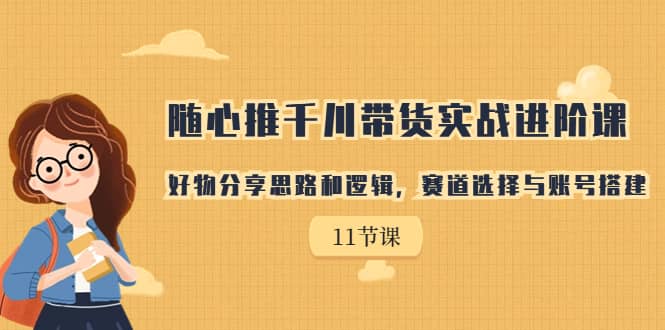 随心推千川带货实战进阶课，好物分享思路和逻辑，赛道选择与账号搭建去创吧-网创项目资源站-副业项目-创业项目-搞钱项目黑蛋搞钱