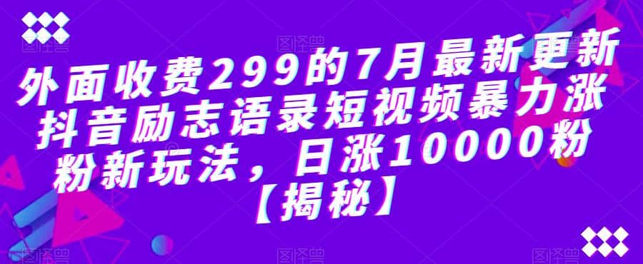 外面收费299的7月最新更新抖音励志语录短视频暴力涨粉新玩法，日涨10000粉【揭秘】去创吧-网创项目资源站-副业项目-创业项目-搞钱项目黑蛋搞钱