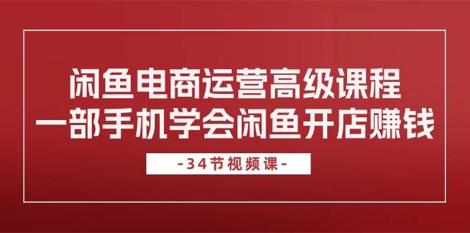 闲鱼电商运营高级课程，一部手机学会闲鱼开店赚钱（34节课）去创吧-网创项目资源站-副业项目-创业项目-搞钱项目黑蛋搞钱