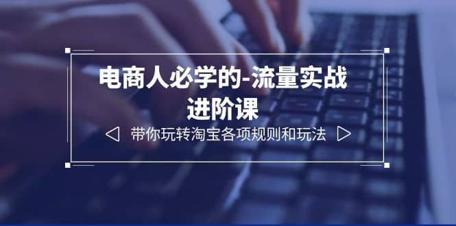 电商人必学的-流量实战进阶课：带你玩转淘宝各项规则和玩法（12节课）去创吧-网创项目资源站-副业项目-创业项目-搞钱项目黑蛋搞钱