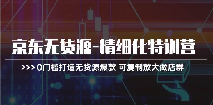 京东无货源-精细化特训营，0门槛打造无货源爆款 可复制放大做店群去创吧-网创项目资源站-副业项目-创业项目-搞钱项目黑蛋搞钱