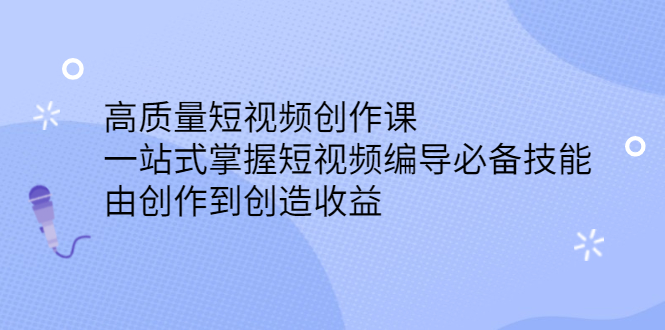 高质量短视频创作课，一站式掌握短视频编导必备技能去创吧-网创项目资源站-副业项目-创业项目-搞钱项目黑蛋搞钱