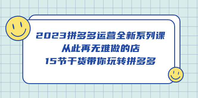 2023拼多多运营全新系列课，从此再无难做的店，15节干货带你玩转拼多多去创吧-网创项目资源站-副业项目-创业项目-搞钱项目黑蛋搞钱