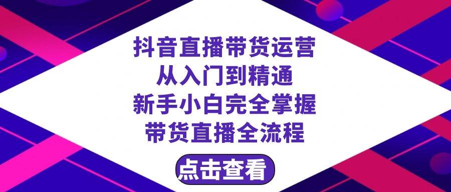 抖音直播带货 运营从入门到精通，新手完全掌握带货直播全流程（23节）去创吧-网创项目资源站-副业项目-创业项目-搞钱项目黑蛋搞钱