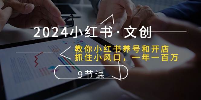 2024小红书·文创：教你小红书养号和开店、抓住小风口 一年一百万 (9节课)去创吧-网创项目资源站-副业项目-创业项目-搞钱项目黑蛋搞钱