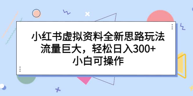 小红书虚拟资料全新思路玩法，流量巨大，轻松日入300+，小白可操作去创吧-网创项目资源站-副业项目-创业项目-搞钱项目黑蛋搞钱