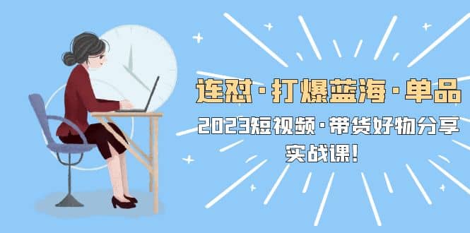 连怼·打爆蓝海·单品，2023短视频·带货好物分享·实战课去创吧-网创项目资源站-副业项目-创业项目-搞钱项目黑蛋搞钱