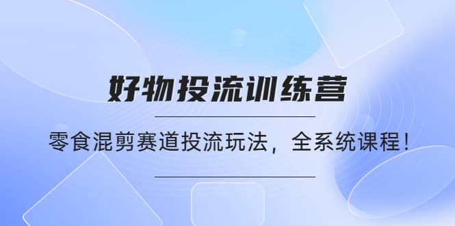 好物推广投流训练营：零食混剪赛道投流玩法，全系统课程去创吧-网创项目资源站-副业项目-创业项目-搞钱项目黑蛋搞钱