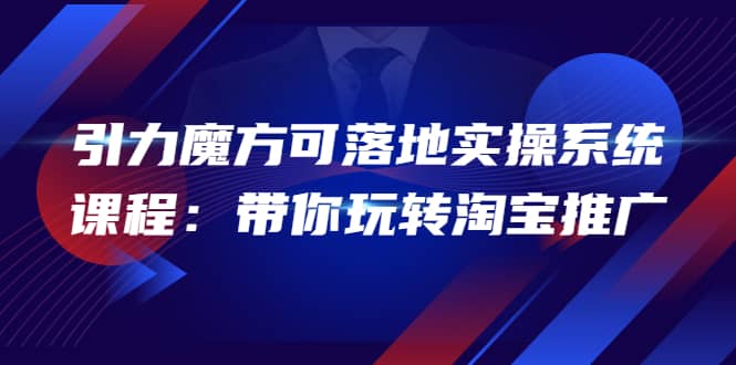 2022引力魔方可落地实操系统课程：带你玩转淘宝推广（12节课）去创吧-网创项目资源站-副业项目-创业项目-搞钱项目黑蛋搞钱